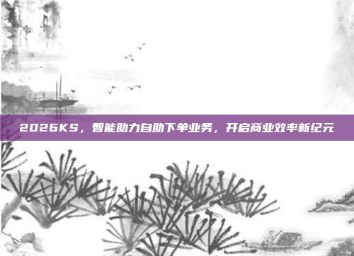 2026KS，智能助力自助下单业务，开启商业效率新纪元