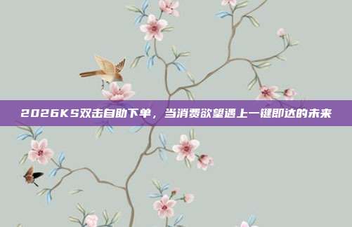 2026KS双击自助下单,当消费欲望遇上一键即达的未来