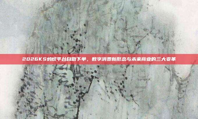 2026KS蚂蚁平台自助下单，数字消费新形态与未来商业的三大变革
