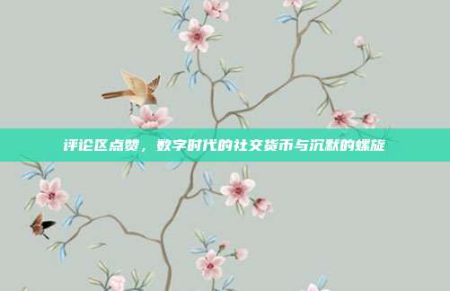 评论区点赞,数字时代的社交货币与沉默的螺旋