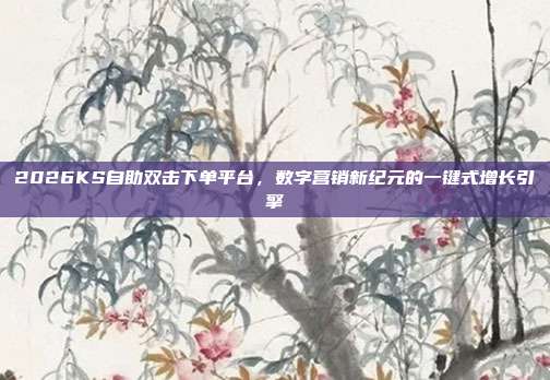 2026KS自助双击下单平台,数字营销新纪元的一键式增长引擎
