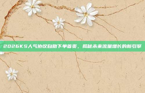 2026KS人气协议自助下单首页,揭秘未来流量增长的新引擎