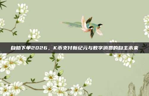 自助下单2026,K币支付新纪元与数字消费的自主未来