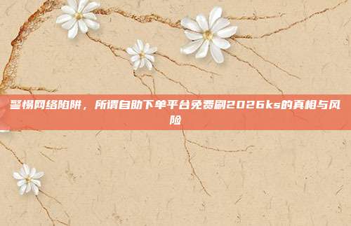 警惕网络陷阱，所谓自助下单平台免费刷2026ks的真相与风险