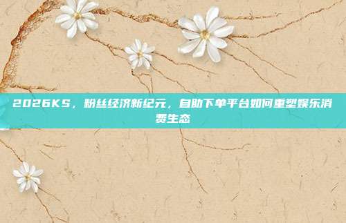 2026KS，粉丝经济新纪元，自助下单平台如何重塑娱乐消费生态