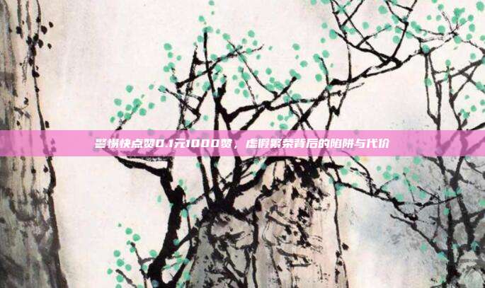 警惕快点赞0.1元1000赞，虚假繁荣背后的陷阱与代价