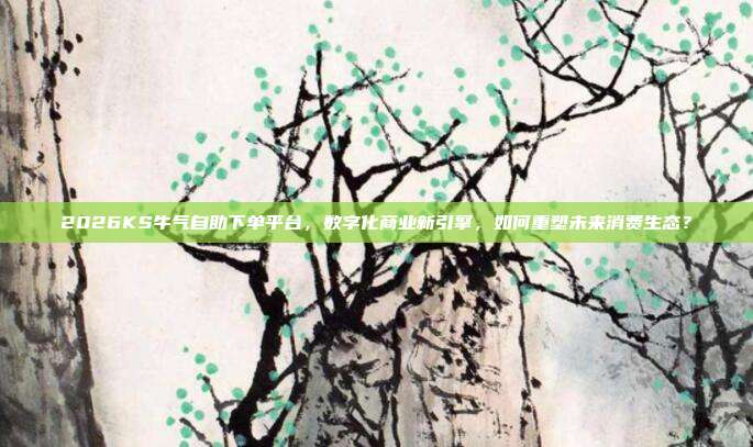 2026KS牛气自助下单平台，数字化商业新引擎，如何重塑未来消费生态？