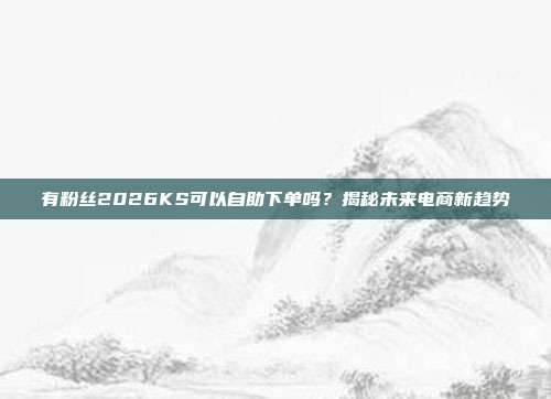 有粉丝2026KS可以自助下单吗？揭秘未来电商新趋势