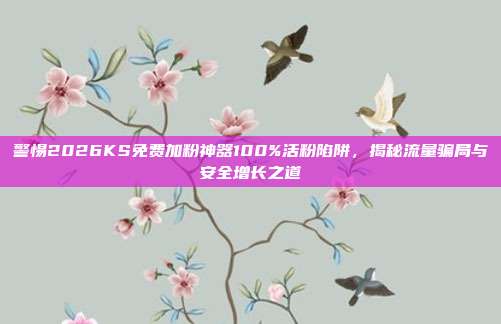 警惕2026KS免费加粉神器100%活粉陷阱,揭秘流量骗局与安全增长之道