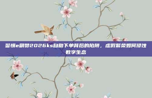 警惕e刷赞2026ks自助下单背后的陷阱,虚假繁荣如何侵蚀数字生态