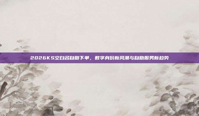 2026KS空白名自助下单，数字身份新风潮与自助服务新趋势