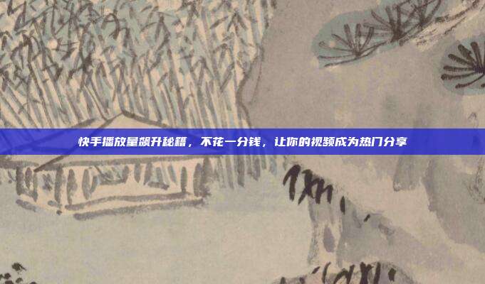 快手播放量飙升秘籍，不花一分钱，让你的视频成为热门分享