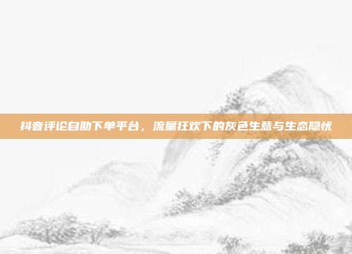 抖音评论自助下单平台,流量狂欢下的灰色生意与生态隐忧