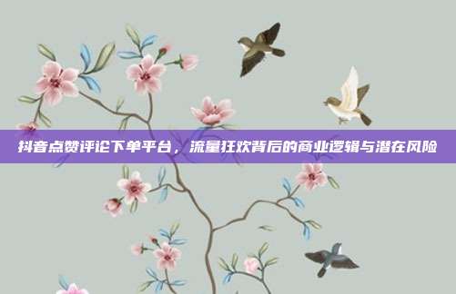 抖音点赞评论下单平台,流量狂欢背后的商业逻辑与潜在风险