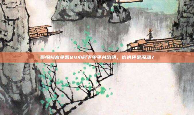警惕抖音免费24小时下单平台陷阱，馅饼还是深渊？