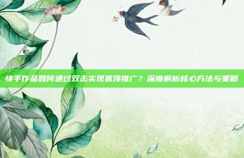 快手作品如何通过双击实现置顶推广？深度解析核心方法与策略