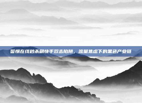 警惕在线秒杀刷快手双击陷阱，流量焦虑下的黑色产业链