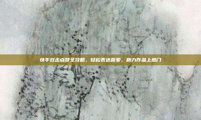 快手双击点赞全攻略,轻松表达喜爱,助力作品上热门