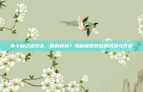 快手自己点双击，真的好吗？揭秘刷赞背后的风险与代价