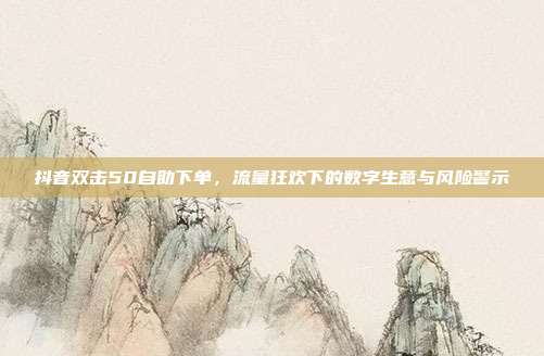 抖音双击50自助下单，流量狂欢下的数字生意与风险警示