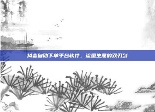 抖音自助下单平台软件，流量生意的双刃剑