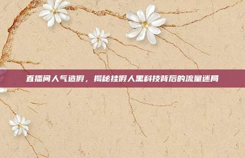 直播间人气造假,揭秘挂假人黑科技背后的流量迷局