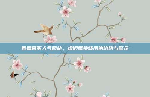 直播间买人气网站,虚假繁荣背后的陷阱与警示