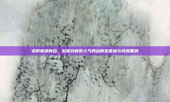 虚假繁荣背后,起底抖音假人气网站的生意链与风险黑洞