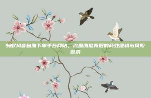 蚂蚁抖音自助下单平台网站,流量助推背后的商业逻辑与风险警示