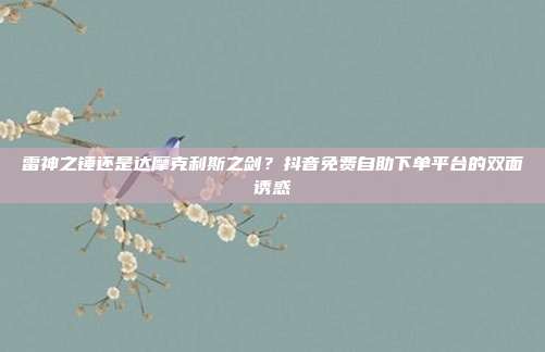 雷神之锤还是达摩克利斯之剑？抖音免费自助下单平台的双面诱惑