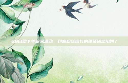 QQ自助下单暗流涌动，抖音粉丝增长的捷径还是陷阱？