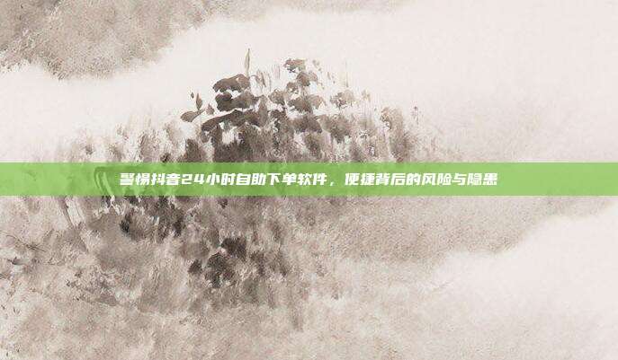 警惕抖音24小时自助下单软件,便捷背后的风险与隐患