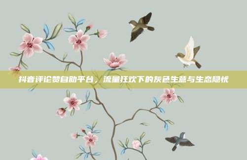 抖音评论赞自助平台，流量狂欢下的灰色生意与生态隐忧
