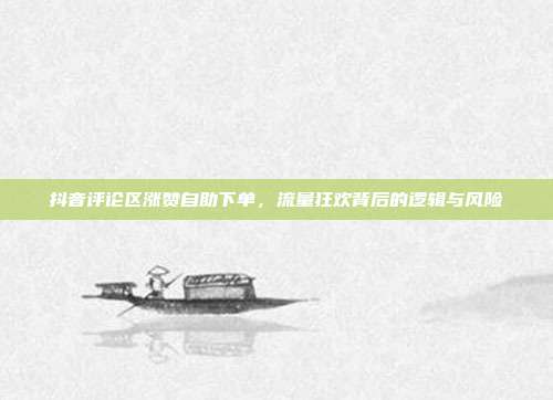 抖音评论区涨赞自助下单，流量狂欢背后的逻辑与风险