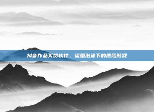 抖音作品买赞软件,流量泡沫下的危险游戏