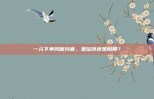 一元下单风靡抖音，是馅饼还是陷阱？