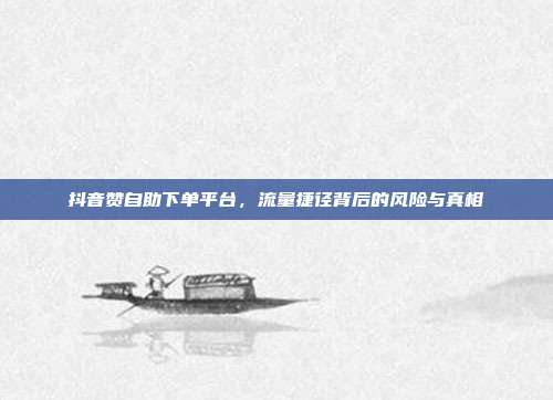 抖音赞自助下单平台，流量捷径背后的风险与真相