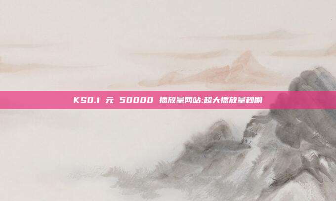 KS0.1 元 50000 播放量网站:超大播放量秒刷