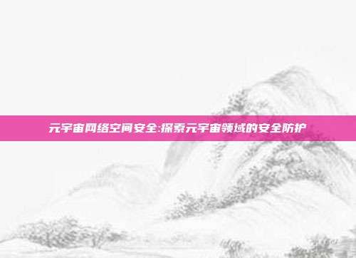 元宇宙网络空间安全:探索元宇宙领域的安全防护