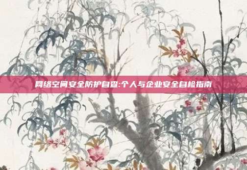 网络空间安全防护自查:个人与企业安全自检指南