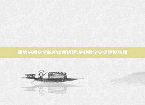 网络空间安全防护体系搭建:企业数字安全建设步骤