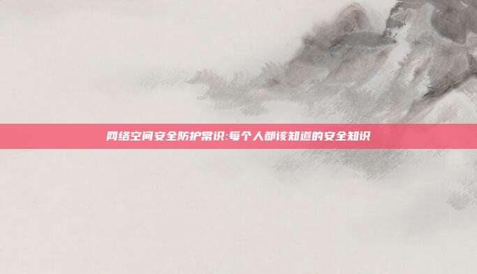 网络空间安全防护常识:每个人都该知道的安全知识