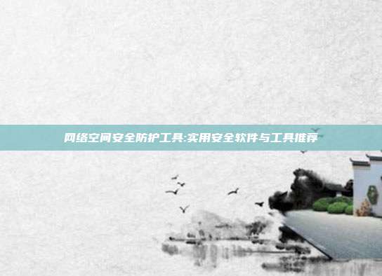 网络空间安全防护工具:实用安全软件与工具推荐