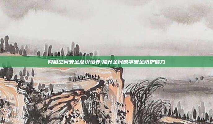 网络空间安全意识培养:提升全民数字安全防护能力
