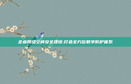 企业网络空间安全建设:打造全方位数字防护体系