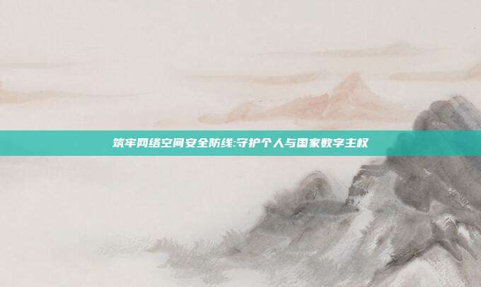 筑牢网络空间安全防线:守护个人与国家数字主权