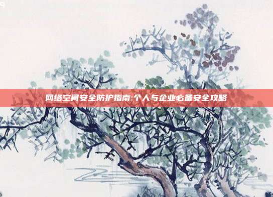网络空间安全防护指南:个人与企业必备安全攻略