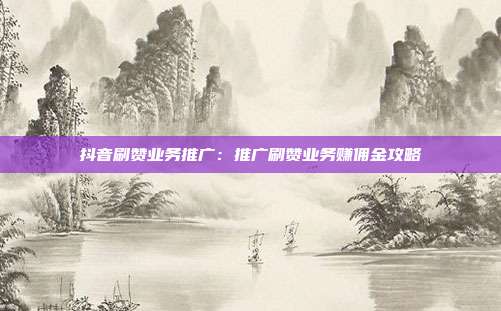 抖音刷赞业务推广：推广刷赞业务赚佣金攻略