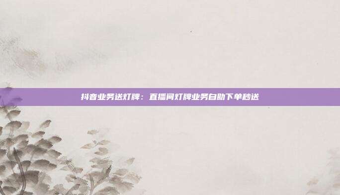 抖音业务送灯牌：直播间灯牌业务自助下单秒送