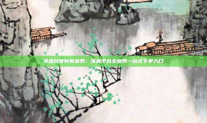 泽鑫抖音所有业务：泽鑫平台全业务一站式下单入口